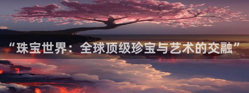 众腾娱乐注册：“珠宝世界：全球顶级珍宝与艺术的交融”