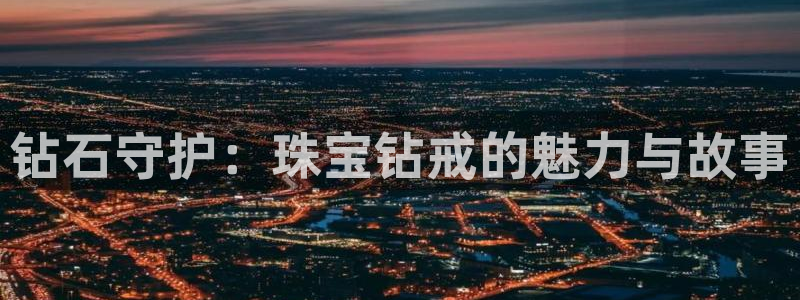 众腾娱乐平台官网入口：钻石守护：珠宝钻戒的魅力与故事