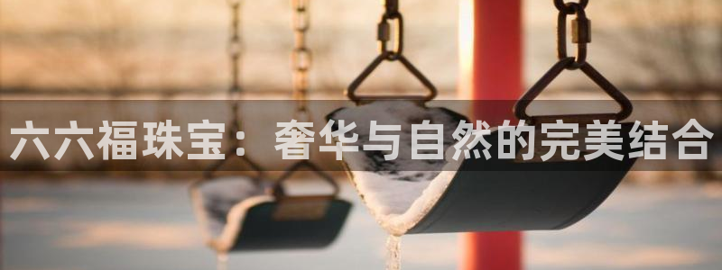 腾耀3娱乐众推8 28：六六福珠宝：奢华与自然的完美结合