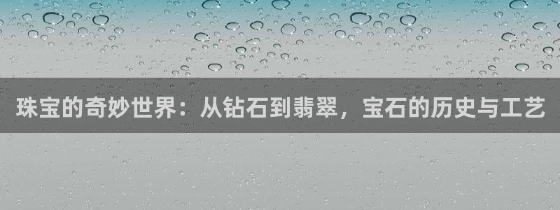 众腾娱乐邵阳：珠宝的奇妙世界：从钻石到翡翠，宝石的历史与工艺