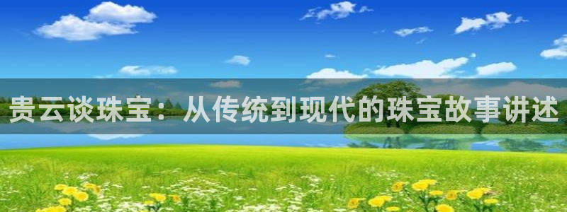 楚雄众腾娱乐：贵云谈珠宝：从传统到现代的珠宝故事讲述
