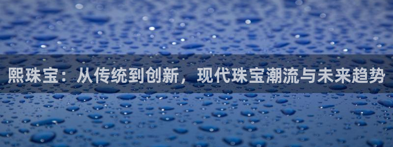 众腾娱乐代理怎么样：熙珠宝：从传统到创新，现代珠宝潮流与未来