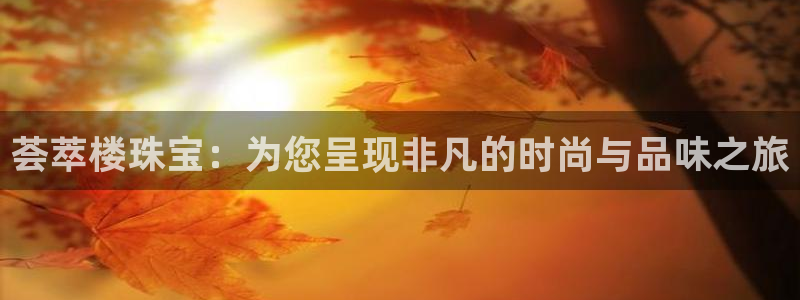 众腾娱乐蚀 7O935：荟萃楼珠宝：为您呈现非凡的时尚与品味