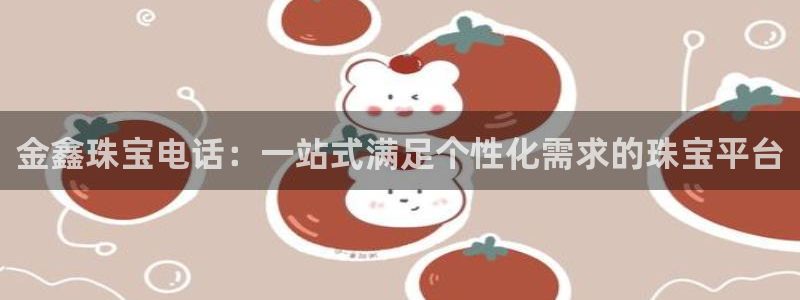 众腾娱乐登入探索无限空间：金鑫珠宝电话：一站式满足个性化需求