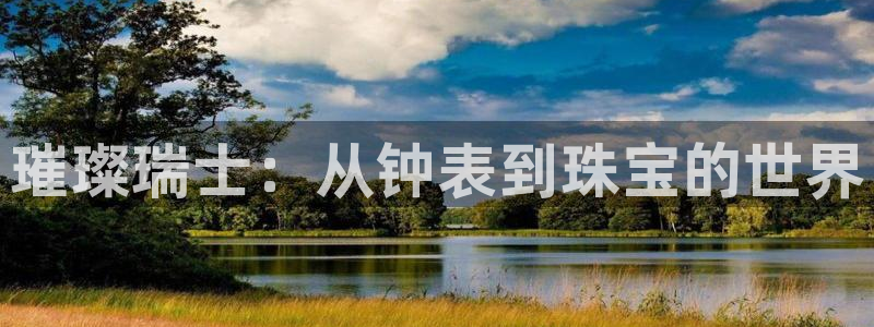 腾讯旗下的腾众娱乐：璀璨瑞士：从钟表到珠宝的世界