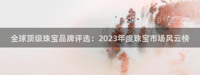 众腾娱乐平台：全球顶级珠宝品牌评选：2023年度珠宝市场风云