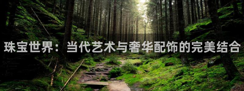 众腾娱乐平台下载：珠宝世界：当代艺术与奢华配饰的完美结合