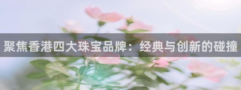 腾耀娱乐众推99840：聚焦香港四大珠宝品牌：经典与创新的碰