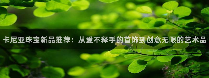 众腾娱乐扣款是正规的吗：卡尼亚珠宝新品推荐：从爱不释手的首饰