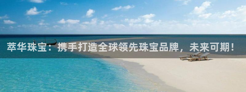 众联别墅g座上腾娱乐有限公司：萃华珠宝：携手打造全球领先珠宝