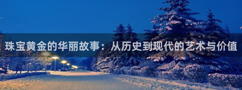 众腾娱乐蚀 7O935：珠宝黄金的华丽故事：从历史到现代的艺