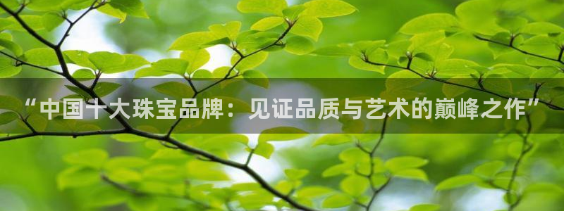 众腾娱乐得7O777：“中国十大珠宝品牌：见证品质与艺术的巅
