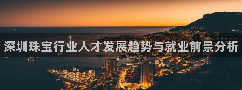 众腾娱乐梦幻演艺店：深圳珠宝行业人才发展趋势与就业前景分析