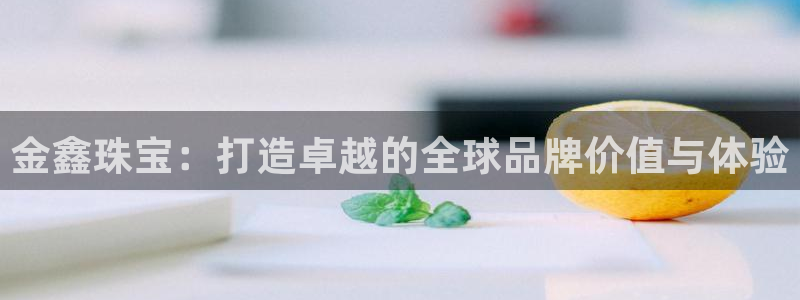 腾耀娱乐众推55312：金鑫珠宝：打造卓越的全球品牌价值与体