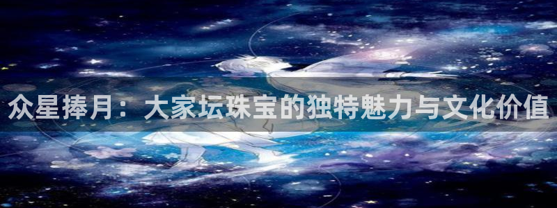 腾众娱乐是什么：众星捧月：大家坛珠宝的独特魅力与文化价值