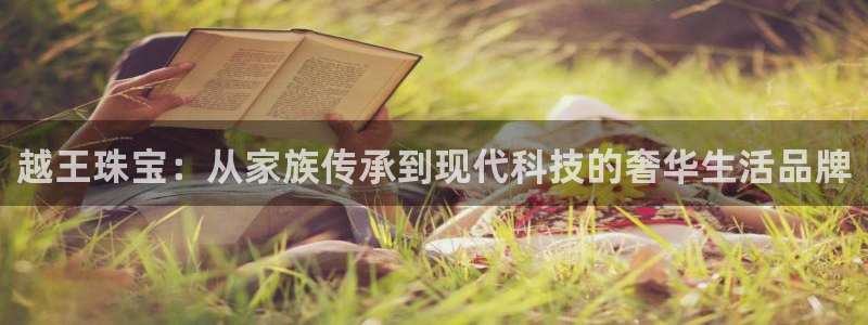 众腾娱乐代理怎么样：越王珠宝：从家族传承到现代科技的奢华生活