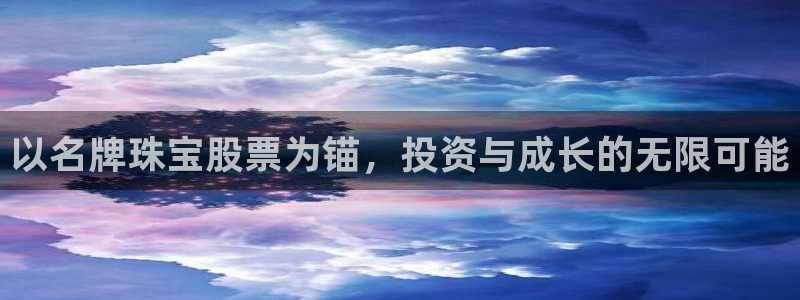 彝族自治州众腾娱乐：以名牌珠宝股票为锚，投资与成长的无限可能