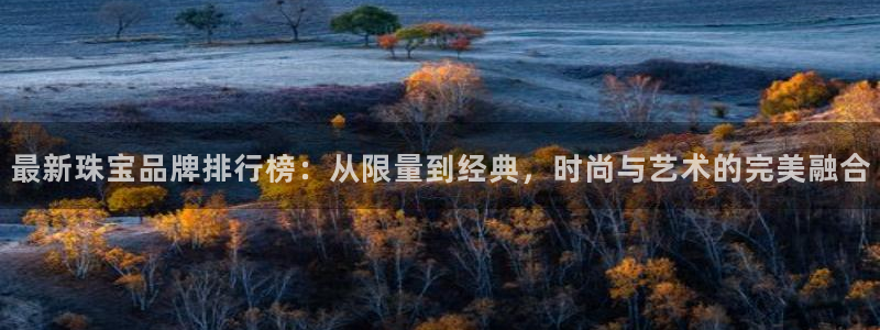 众腾娱乐登录：最新珠宝品牌排行榜：从限量到经典，时尚与艺术的