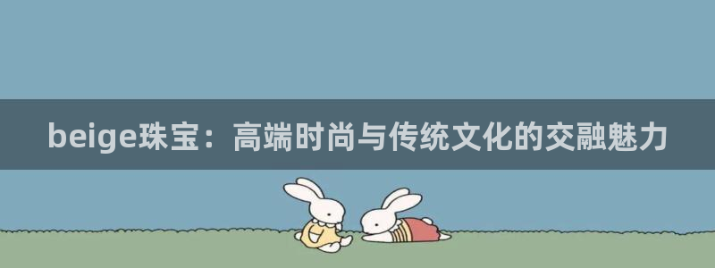 腾耀娱乐众推46996：beige珠宝：高端时尚与传统文化的