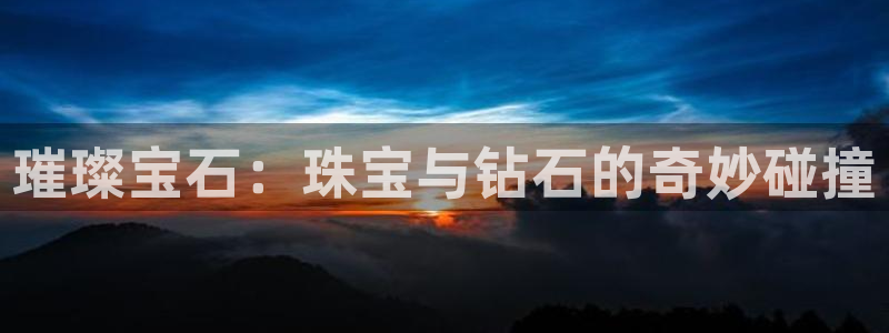 腾耀娱乐众推46996：璀璨宝石：珠宝与钻石的奇妙碰撞