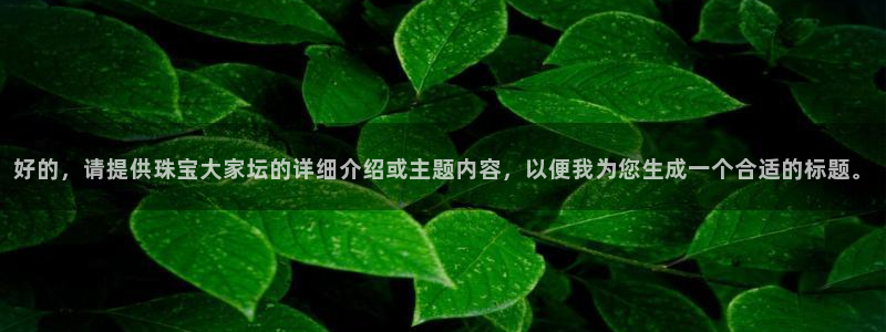 腾讯旗下的腾众娱乐：好的，请提供珠宝大家坛的详细介绍或主题内