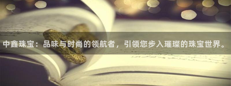 楚雄众腾娱乐是干什么的：中鑫珠宝：品味与时尚的领航者，引领您