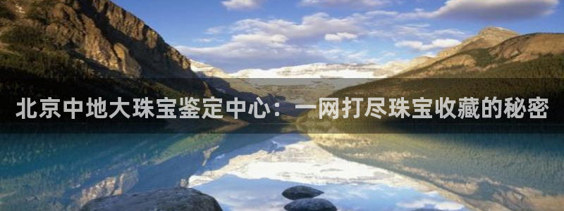 众腾娱乐登入探索无限空间：北京中地大珠宝鉴定中心：一网打尽珠