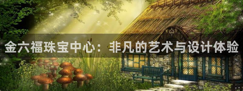 众腾娱乐文化怎么样：金六福珠宝中心：非凡的艺术与设计体验