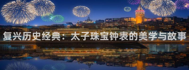 腾耀娱乐29999出众:复兴历史经典:太子珠宝钟表的美学与故
