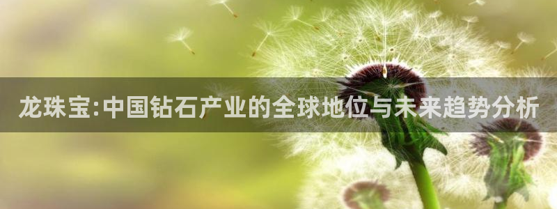 云南众腾娱乐:龙珠宝:中国钻石产业的全球地位与未来趋势分析