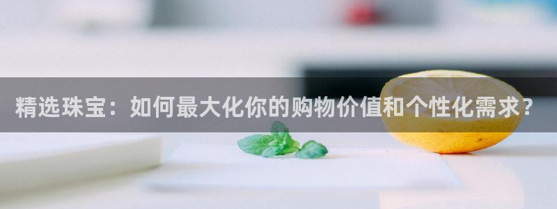 楚雄众腾娱乐是干什么的：精选珠宝：如何最大化你的购物价值和个