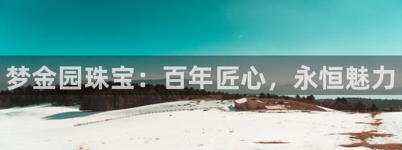 腾耀娱乐众推55312：梦金园珠宝：百年匠心，永恒魅力