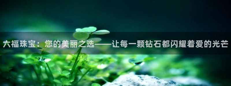 腾耀娱乐众推99840:六福珠宝:您的美丽之选——让每一颗钻