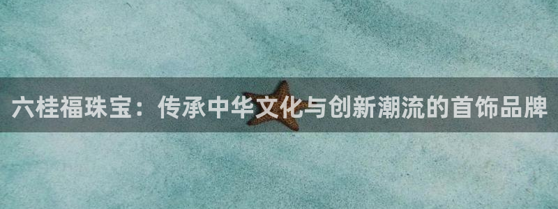 众腾娱乐博彩：六桂福珠宝：传承中华文化与创新潮流的首饰品牌